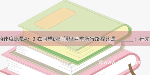 甲 乙两车的速度比是4：3 在同样的时间里两车所行路程比是________；行完同样的路程