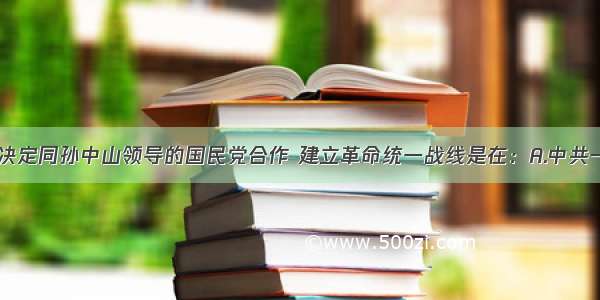 中共正式决定同孙中山领导的国民党合作 建立革命统一战线是在：A.中共一大B.中共