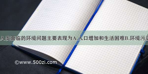 当今世界 人类面临的环境问题主要表现为A.人口增加和生活困难B.环境污染和生态破