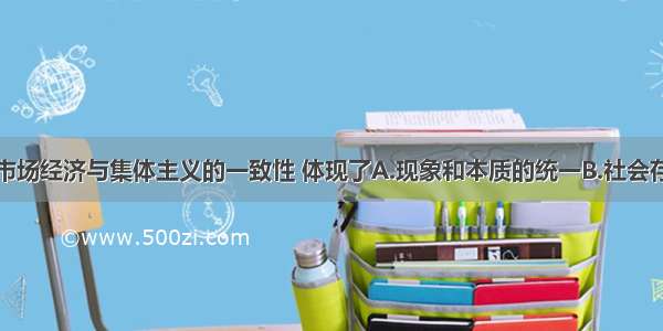 社会主义市场经济与集体主义的一致性 体现了A.现象和本质的统一B.社会存在和社会