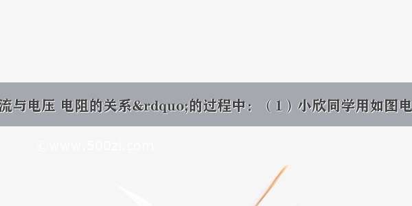 在探究“电流与电压 电阻的关系”的过程中：（1）小欣同学用如图电路（电源电压恒定