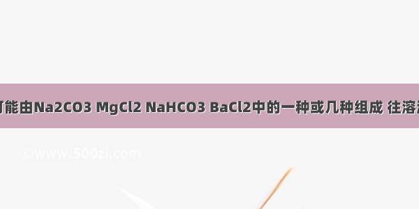 某无色溶液可能由Na2CO3 MgCl2 NaHCO3 BaCl2中的一种或几种组成 往溶液中加入烧碱