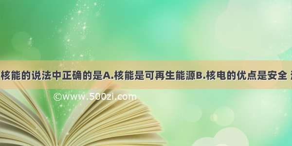 下列关于核能的说法中正确的是A.核能是可再生能源B.核电的优点是安全 清洁 无废