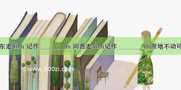 设向东走为正 则向东走80m 记作________m 向西走50m记作________m 原地不动可表示为________m．