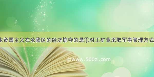 下列属于日本帝国主义在沦陷区的经济掠夺的是①对工矿业采取军事管理方式  ②垄断金融