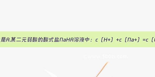 下列说法正确的是A.某二元弱酸的酸式盐NaHA溶液中：c（H+）+c（Na+）=c（OH-）+c（HA-