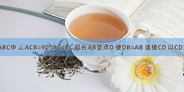 如图 在△ABC中 ∠ACB=90° AC=BC 延长AB至点D 使DB=AB 连接CD 以CD为直角边作