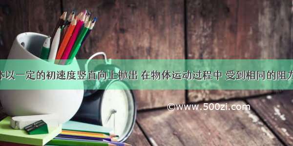 将一个物体以一定的初速度竖直向上抛出 在物体运动过程中 受到相同的阻力 比较物体