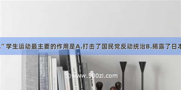 “一二·九”学生运动最主要的作用是A.打击了国民党反动统治B.揭露了日本灭亡中国