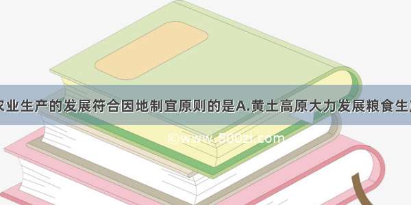 下列地区农业生产的发展符合因地制宜原则的是A.黄土高原大力发展粮食生产B.东北平