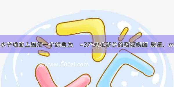 如图所示 在水平地面上固定一个倾角为θ=37°的足够长的粗糙斜面 质量：m=1kg的小滑