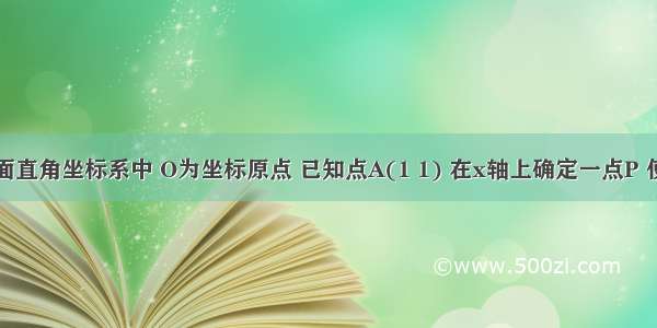 在平面直角坐标系中 O为坐标原点 已知点A(1 1) 在x轴上确定一点P 使得△