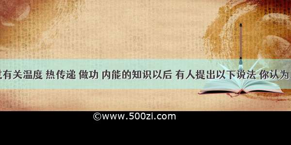 在学习过有关温度 热传递 做功 内能的知识以后 有人提出以下说法 你认为正确的是