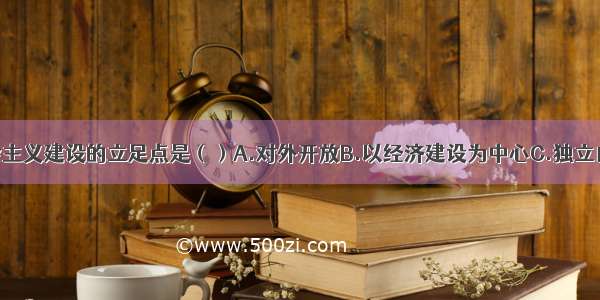 我国社会主义建设的立足点是（）A.对外开放B.以经济建设为中心C.独立自主 自力