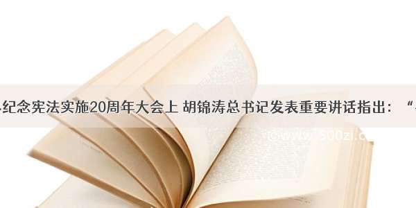 在首都各界纪念宪法实施20周年大会上 胡锦涛总书记发表重要讲话指出：“要适应改革