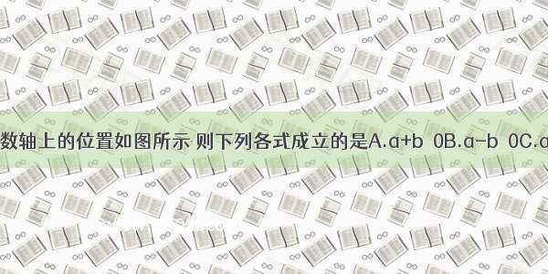 有理数a b在数轴上的位置如图所示 则下列各式成立的是A.a+b＜0B.a-b＞0C.ab＞0D.|b|＞a