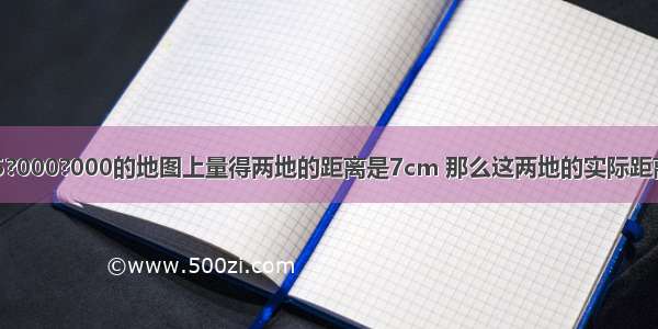 在比例尺为1：5?000?000的地图上量得两地的距离是7cm 那么这两地的实际距离是________km．