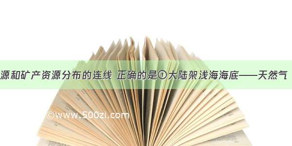 有关海洋能源和矿产资源分布的连线 正确的是①大陆架浅海海底——天然气 石油②多数