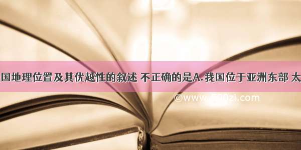 下列关于我国地理位置及其优越性的叙述 不正确的是A.我国位于亚洲东部 太平洋西岸B.