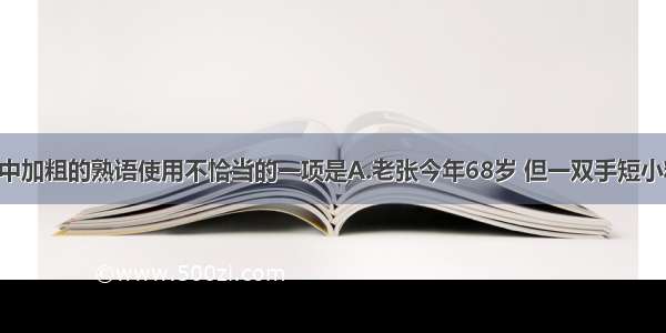 下列各句中加粗的熟语使用不恰当的一项是A.老张今年68岁 但一双手短小精悍 干起