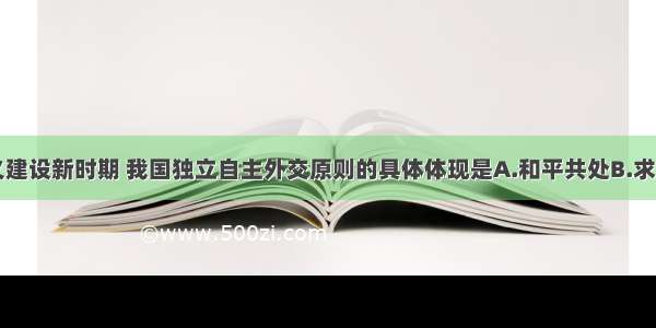 社会主义建设新时期 我国独立自主外交原则的具体体现是A.和平共处B.求同存异C.