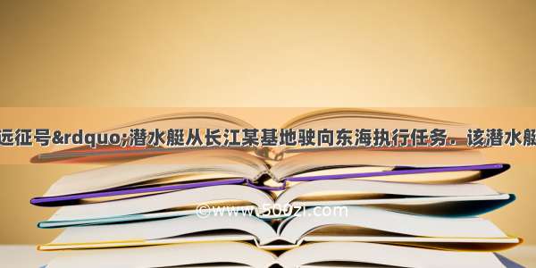 如图所示 “远征号”潜水艇从长江某基地驶向东海执行任务．该潜水艇设计体积约为Vm3