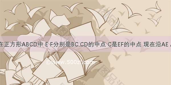 在正方形ABCD中 E F分别是BC CD的中点 C是EF的中点 现在沿AE A