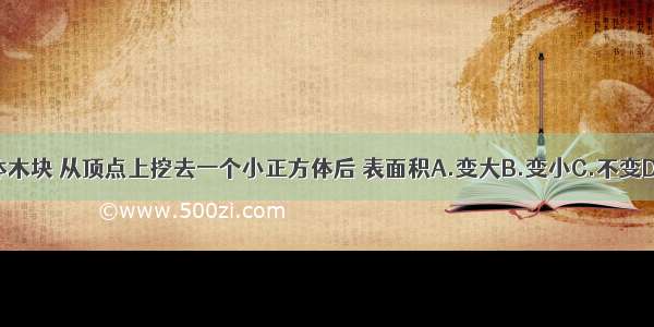 一个正方体木块 从顶点上挖去一个小正方体后 表面积A.变大B.变小C.不变D.无法确定