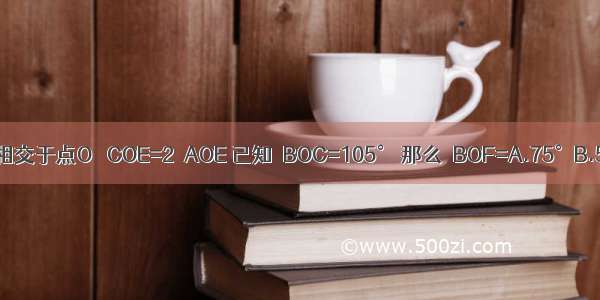 如图 直线AB CD EF相交于点O ∠COE=2∠AOE 已知∠BOC=105° 那么∠BOF=A.75°B.50°C.45°D.25°