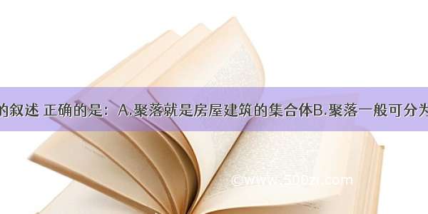 关于聚落的叙述 正确的是：A.聚落就是房屋建筑的集合体B.聚落一般可分为乡村和城