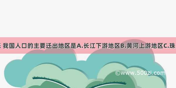 建国以来 我国人口的主要迁出地区是A.长江下游地区B.黄河上游地区C.珠江中游地