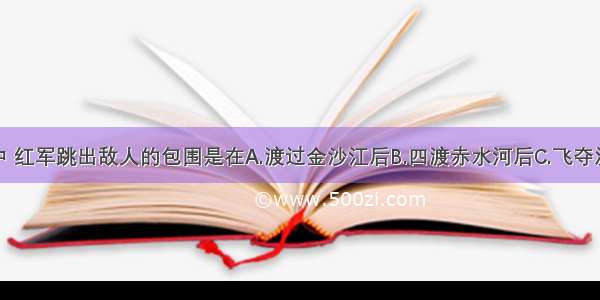 长征途中 红军跳出敌人的包围是在A.渡过金沙江后B.四渡赤水河后C.飞夺泸定桥后