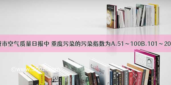 在城市空气质量日报中 重度污染的污染指数为A.51～100B.101～200C.