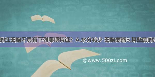 人的衰老的红细胞不具有下列哪项特征？A.水分减少 细胞萎缩B.某些酶的活性降低C