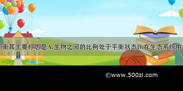 所谓生态平衡其主要标志是A.生物之间的比例处于平衡状态B.在生态系统中能量不断循