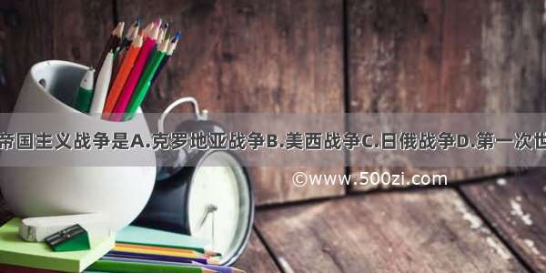 第一次帝国主义战争是A.克罗地亚战争B.美西战争C.日俄战争D.第一次世界大战