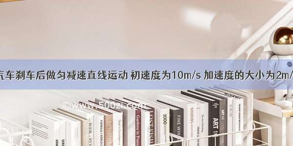 一辆汽车刹车后做匀减速直线运动 初速度为10m/s 加速度的大小为2m/s2 则