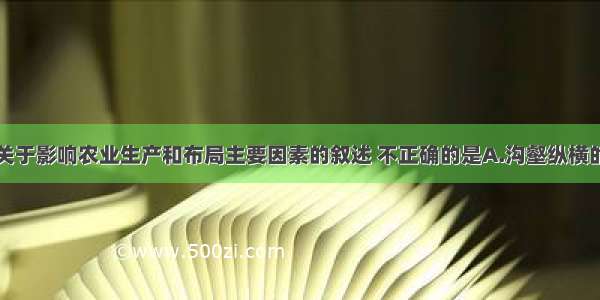 单选题以下关于影响农业生产和布局主要因素的叙述 不正确的是A.沟壑纵横的黄土高原上