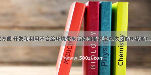 单选题获取方便 开发和利用不会给环境带来污染的能源是A.太阳能B.核能C.地热能D.潮