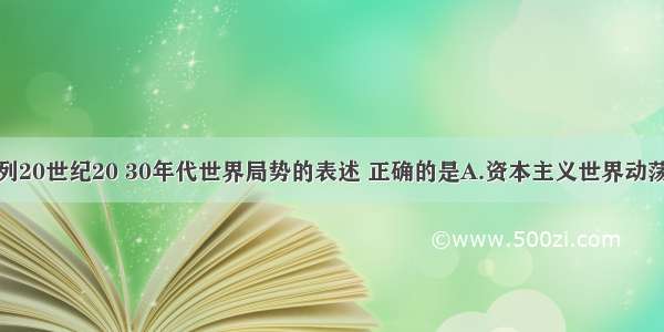 单选题下列20世纪20 30年代世界局势的表述 正确的是A.资本主义世界动荡不定B.社