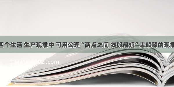 单选题下列四个生活 生产现象中 可用公理“两点之间 线段最短”来解释的现象有A.用两个