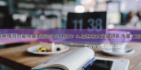 单选题下面哪种情况可能与臭氧层的破坏有关？A.森林被大量破坏B.大量二氧化碳的排放C.