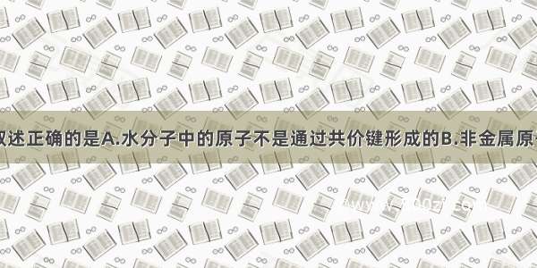 单选题下列叙述正确的是A.水分子中的原子不是通过共价键形成的B.非金属原子间不可能形