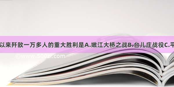 单选题抗战以来歼敌一万多人的重大胜利是A.嫩江大桥之战B.台儿庄战役C.平型关战役D.