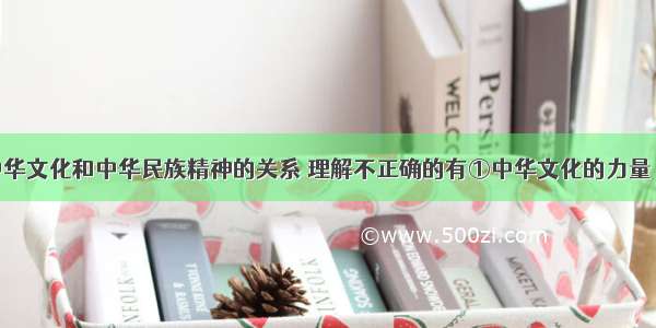 单选题对中华文化和中华民族精神的关系 理解不正确的有①中华文化的力量 集中表现为