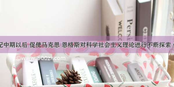 单选题19世纪中期以后 促使马克思 恩格斯对科学社会主义理论进行不断探索 修正的客观因