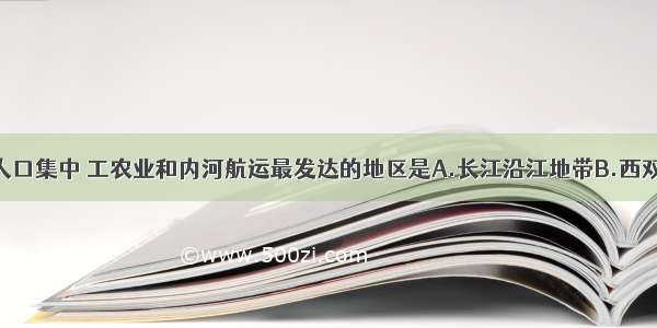 单选题我国人口集中 工农业和内河航运最发达的地区是A.长江沿江地带B.西双版纳C.黄河