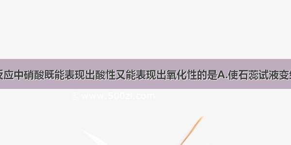 单选题下列反应中硝酸既能表现出酸性又能表现出氧化性的是A.使石蕊试液变红B.与铜反应