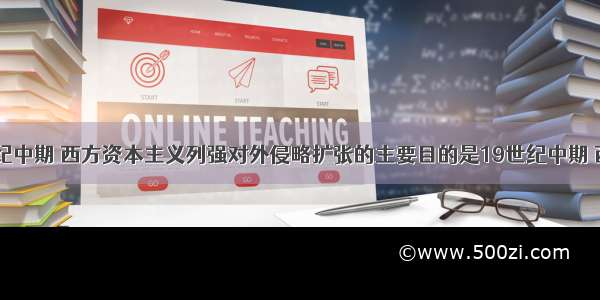 单选题19世纪中期 西方资本主义列强对外侵略扩张的主要目的是19世纪中期 西方资本主义