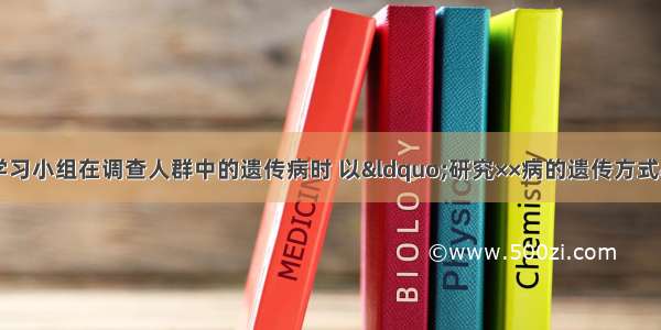 单选题某研究性学习小组在调查人群中的遗传病时 以“研究××病的遗传方式”为子课题